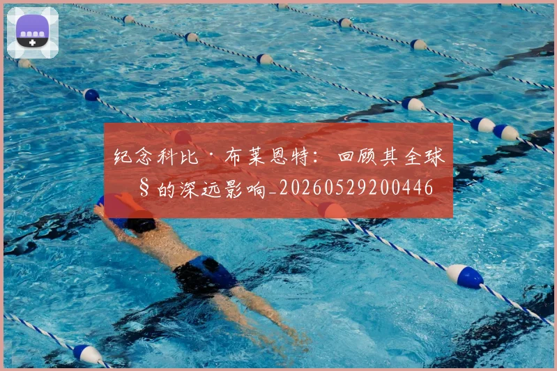纪念科比·布莱恩特:回顾其全球性的深远影响_20260529200446