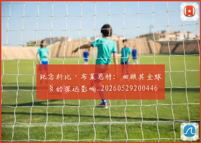 纪念科比·布莱恩特:回顾其全球性的深远影响_20260529200446