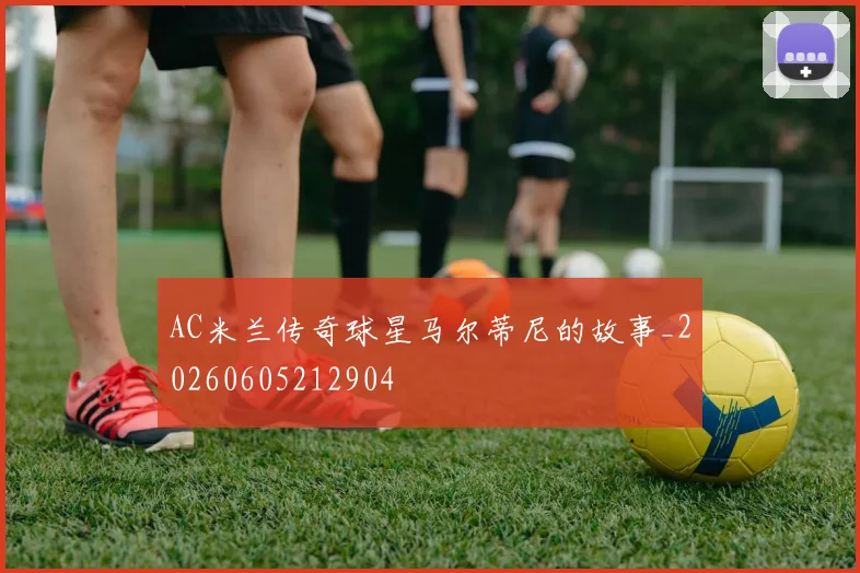 AC米兰传奇球星马尔蒂尼的故事_20260605212904