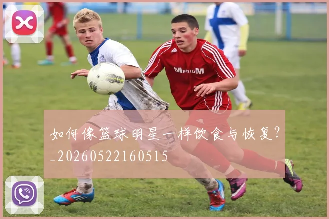 如何像篮球明星一样饮食与恢复?_20260522160515