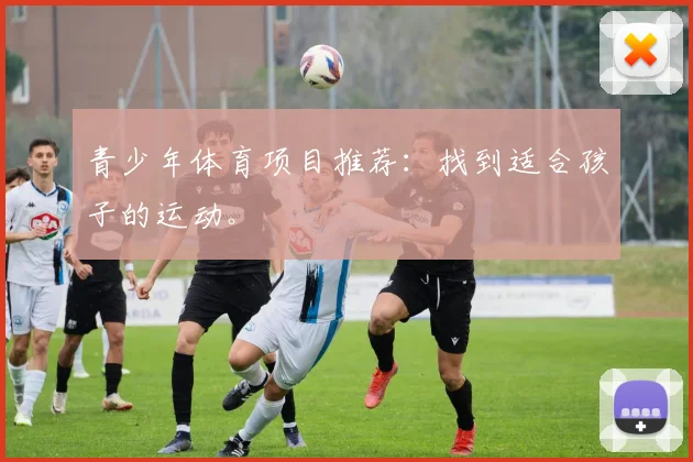 青少年体育项目推荐:找到适合孩子的运动。
