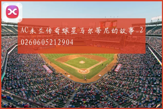 AC米兰传奇球星马尔蒂尼的故事_20260605212904